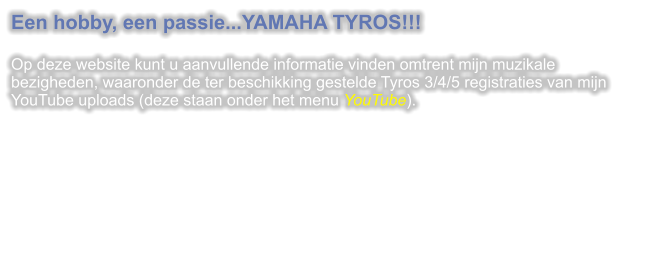 Een hobby, een passie...YAMAHA TYROS!!!  Op deze website kunt u aanvullende informatie vinden omtrent mijn muzikale bezigheden, waaronder de ter beschikking gestelde Tyros 3/4/5 registraties van mijn YouTube uploads (deze staan onder het menu YouTube).