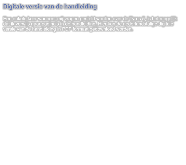 Digitale versie van de handleiding  Een enkele keer wanneer mij vragen gesteld worden over de Tyros 5, is het mogelijk dat ik verwijs naar pagina’s in de handleiding. Hier kan de nederlandstalige digitale versie van de handleiding in PDF formaat gedownload worden.
